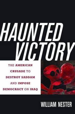 Haunted Victory: The American Crusade to Destroy Saddam and Impose Democracy on Iraq (Hardback)
