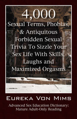 4,000 Sexual Terms, Phobias & Antiquitous Forbidden Sexual Trivia to Sizzle Your Sex Life with Skills, Laughs, and Maximized Orgasms! Advanced Sex Education Dictionary: Mature Adult-Only Reading (Paperback)