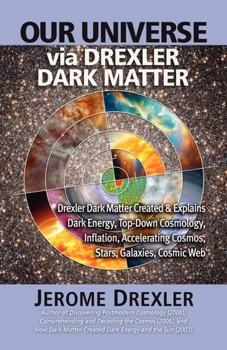 Our Universe Via Drexler Dark Matter: Drexler Dark Matter Created and Explains Dark Energy, Top-Down Cosmology, Inflation, Accelerating Cosmos, Stars, (Paperback)