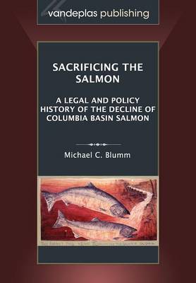Sacrificing the Salmon: A Legal and Policy History of the Decline of Columbia Basin Salmon (Paperback)