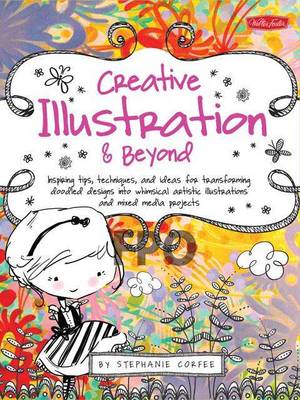 Creative Illustration & Beyond: Inspiring Tips, Techniques, and Ideas for Transforming Doodled Designs into Whimsical Artistic Illustrations and Mixed-Media Projects (Paperback)