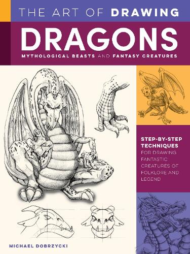 The Art of Drawing Dragons, Mythological Beasts, and Fantasy Creatures: Step-by-step techniques for drawing fantastic creatures of folklore and legend - Collector's Series (Paperback)