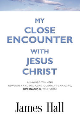 My Close Encounter with Jesus Christ: An Award-Winning Newspaper and Magazine Journalist's Amazing, Supernatural, True Story (Paperback)