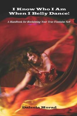 I KNOW WHO I AM WHEN I BELLY DANCE! A Handbook for Reclaiming Your True Feminine Self (Paperback)
