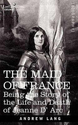 The Maid of France: Being the Story of the Life and Death of Jeanne D' ARC (Paperback)