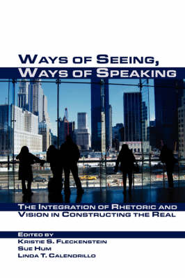 Ways of Seeing, Ways of Speaking: The Integration of Rhetoric and Vision in Constructing the Real - Visual Rhetoric (Hardback)