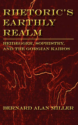 Rhetoric's Earthly Realm: Heidegger, Sophistry, and the Gorgian Kairos - Lauer Series in Rhetoric and Composition (Hardback)