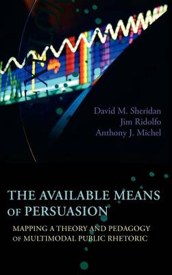 The Available Means of Persuasion: Mapping a Theory and Pedagogy of Multimodal Public Rhetoric - New Media Theory (Hardback)