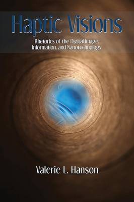 Haptic Visions: Rhetorics of the Digital Image, Information, and Nanotechnology (Paperback)
