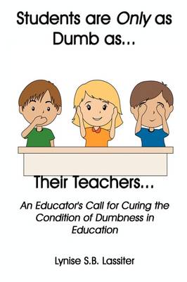 Students Are Only as Dumb as Their Teachers: An Educator's Call for Curing the Condition of Dumbness in Education (Paperback)