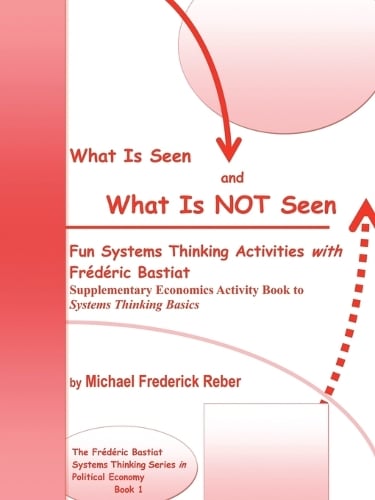 What Is Seen and What Is Not Seen: Fun Systems Thinking Activities with Frederic Bastiat. Supplementary Economics Activity Book to Systems Thinking Basics (Paperback)