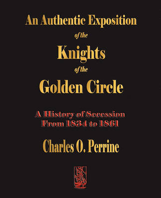 Authentic Exposition of the Knights of the Golden Circle a History of Secession from 1834 to 1861 (Paperback)