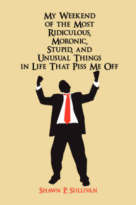 My Weekend of the Most Ridiculous, Moronic, Stupid, and Unusual Things in Life That Piss Me Off (Paperback)
