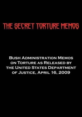 The Secret Torture Memos: Bush Administration Memos on Torture as Released by the Department of Justice, April 16, 2009 (Paperback)