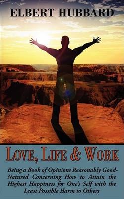 Love, Life & Work, Being a Book of Opinions Reasonably Good-Natured Concerning How to Attain the Highest Happiness for One's Self with the Least Possible Harm to Others (Paperback)
