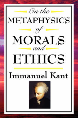On the Metaphysics of Morals and Ethics: Kant: Groundwork of the Metaphysics of Morals, Introduction to the Metaphysic of Morals, the Metaphysical Ele (Paperback)