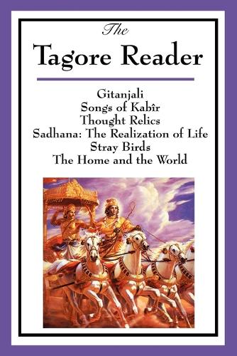 The Tagore Reader: Gitanjali, Songs of Kab r, Thought Relics, Sadhana: The Realization of Life, Stray Birds, the Home and the World (Paperback)