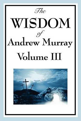 The Wisdom of Andrew Murray Vol. III: Absolute Surrender, the Master's Indwelling, and the Prayer Life (Paperback)