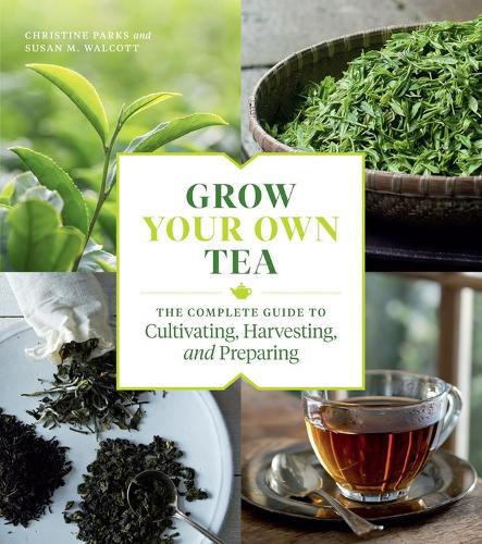 Grow Your Own Tea: The Complete Guide to Cultivating, Harvesting, and Preparing (Paperback)