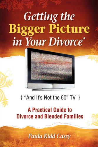 Getting the Bigger Picture in Your Divorce: (And It's Not the 60" T.V.): A Practical Guide to Divorce and Blended Families (Paperback)