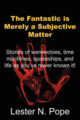 The Fantastic Is Merely a Subjective Matter: Stories of Werewolves, Time Machines, Spaceships, and Life as You've Never Known It! (Paperback)