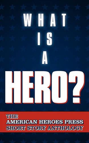 What Is a Hero?: The American Heroes Press Short Story Anthology (Paperback)