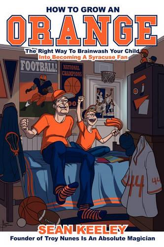 How to Grow an Orange: The Right Way to Brainwash Your Child Into Becoming a Syracuse Fan (Paperback)