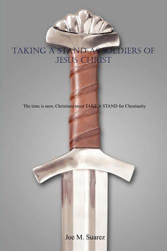 Taking a Stand as Soldiers of Jesus Christ: The Time Is Now, Christians Must Take a Stand for Chrstianity (Paperback)