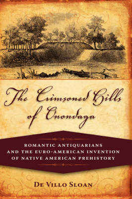 The Crimsoned Hills of Onondaga: Romantic Antiquarians and the Euro-American Invention of Native American Prehistory (Hardback)