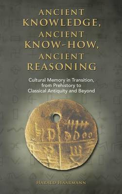 Ancient Knowledge, Ancient Know-How, Ancient Reasoning: Cultural Memory in Transition from Prehistory to Classical Antiquity and Beyond (Hardback)