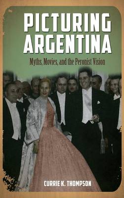 Picturing Argentina: Myths, Movies, and the Peronist Vision - Cambria Studies in Latin American Literatures and Cultures (Hardback)