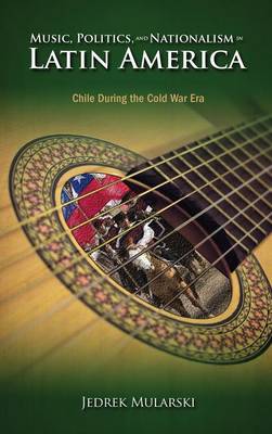 Music, Politics, and Nationalism in Latin America: Chile During the Cold War Era (Hardback)
