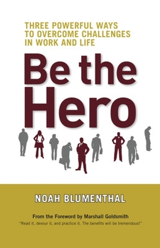 Be The Hero: Three Powerful Ways to Overcome Challenges in Work and Life: Three Powerful Ways to Overcome Challenges in Work and Life (Hardback)