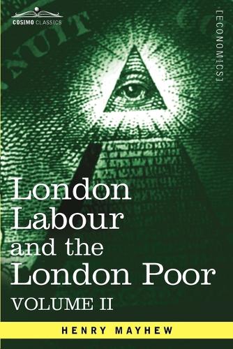 London Labour and the London Poor: A Cyclopaedia of the Condition and Earnings of Those That Will Work, Those That Cannot Work, and Those That Will No (Paperback)
