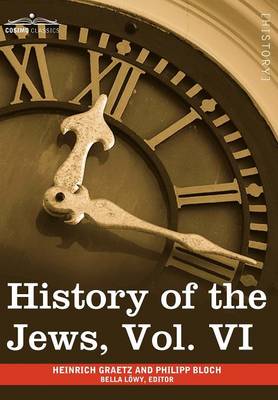 History of the Jews, Vol. VI (in Six Volumes): Containing a Memoir of the Author by Dr. Philipp Bloch, a Chronological Table of Jewish History and an (Hardback)