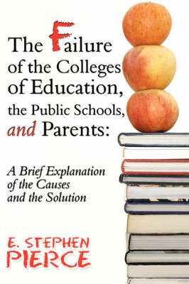The Failure of the Colleges of Education, the Public Schools, and Parents: A Brief Explanation of the Causes and the Solution (Paperback)