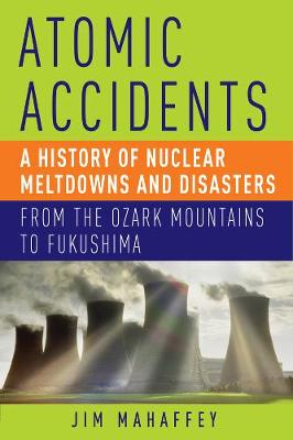 Atomic Accidents: A History of Nuclear Meltdowns and Disasters: From the Ozark Mountains to Fukushima (Hardback)