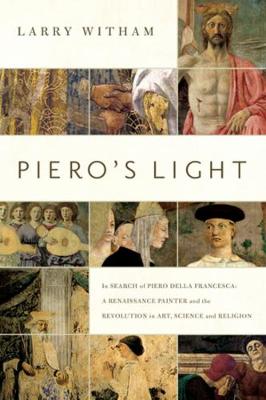 Piero's Light: In Search of Piero della Francesca: A Renaissance Painter and the Revolution in Art, Science, and Religion (Hardback)