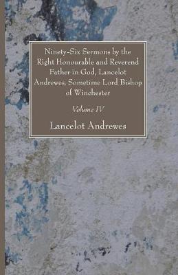 Ninety-Six Sermons by the Right Honourable and Reverend Father in God, Lancelot Andrewes, Sometime Lord Bishop of Winchester, Vol. IV (Paperback)