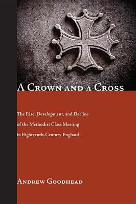 A Crown and a Cross: The Rise, Development, and Decline of the Methodist Class Meeting in Eighteenth-Century England (Paperback)