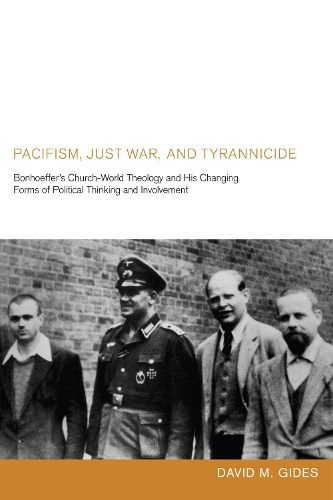 Pacifism, Just War, and Tyrannicide: Bonhoeffer's Church-World Theology and His Changing Forms of Political Thinking and Involvement (Paperback)