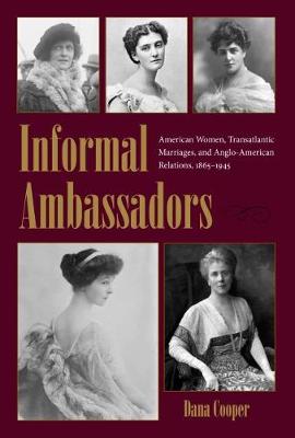 Informal Ambassadors: American Women, Transatlantic Marriages, and Anglo-American Relations, 1865-1945 - New Studies in U.S. Foreign Relations Series (Hardback)