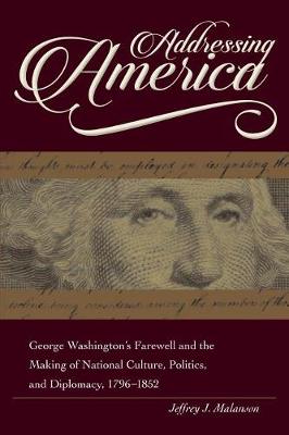 Addressing America: George Washington's Farewell and the Making of National Culture, Politics, and Diplomacy, 1796 - 1852 - New Studies in U.S. Foreign Relations Series (Hardback)