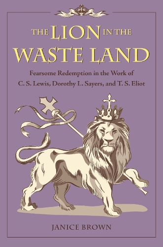 The Lion in the Waste Land: Fearsome Redemption in the Work of C. S. Lewis, Dorothy L. Sayers, and T. S. Eliot (Hardback)