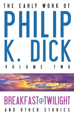 The Early Work of Philip K. Dick, Volume 2: Breakfast at Twilight and Other Stories (Hardback)