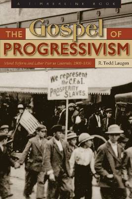 The Gospel of Progressivism: Moral Reform and Labor War in Colorado, 1900-1930 (Hardback)