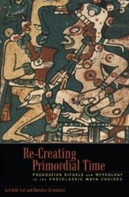 Re-Creating Primordial Time: Foundation Rituals and Mythology in the Postclassic Maya Codices (Hardback)
