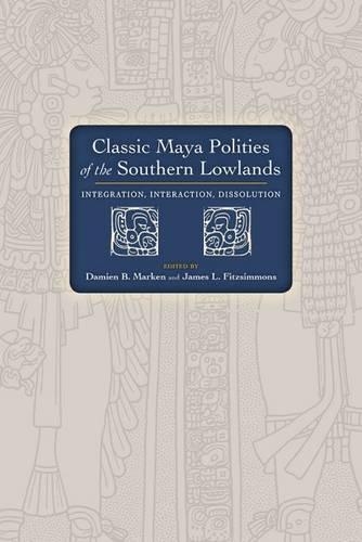 Classic Maya Polities of the Southern Lowlands: Integration, Interaction, Dissolution (Hardback)