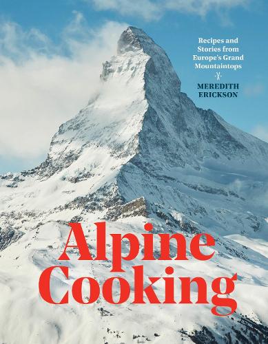 Alpine Cooking: Recipes and Stories from Europe's Grand Mountaintops (Hardback)