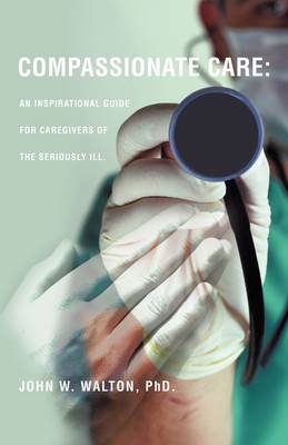 Compassionate Care: An Inspirational Guide for Caregivers of the Seriously Ill. (Paperback)
